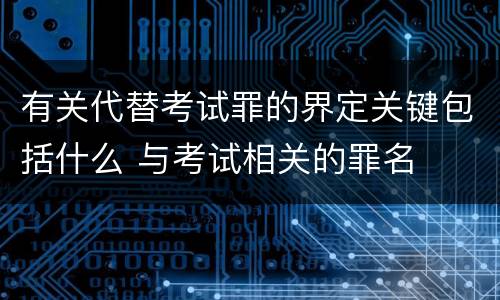 有关代替考试罪的界定关键包括什么 与考试相关的罪名