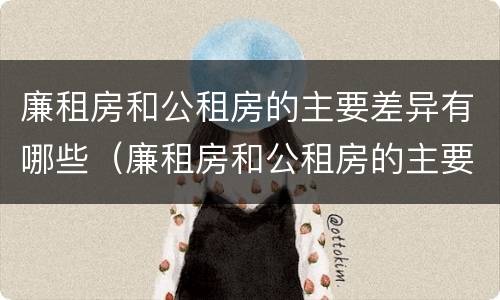 廉租房和公租房的主要差异有哪些（廉租房和公租房的主要差异有哪些呢）