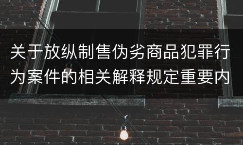 关于放纵制售伪劣商品犯罪行为案件的相关解释规定重要内容是什么