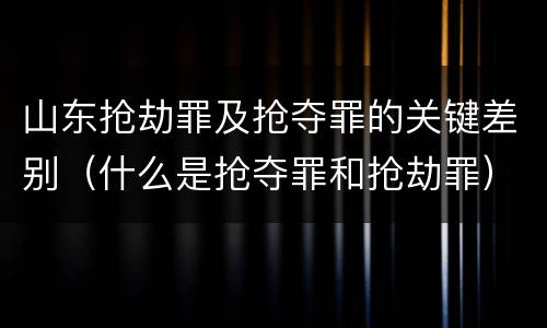 山东抢劫罪及抢夺罪的关键差别（什么是抢夺罪和抢劫罪）