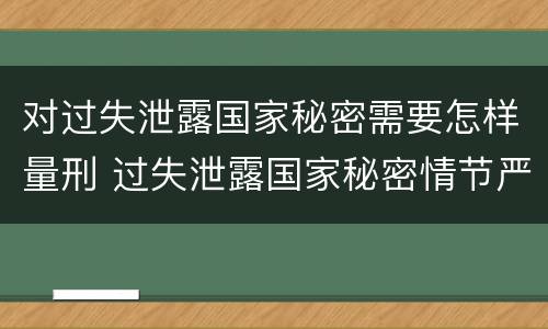 对过失泄露国家秘密需要怎样量刑 过失泄露国家秘密情节严重的应当怎么处理
