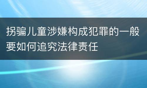 拐骗儿童涉嫌构成犯罪的一般要如何追究法律责任