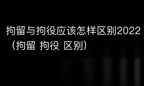拘留与拘役应该怎样区别2022（拘留 拘役 区别）