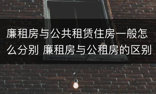 廉租房与公共租赁住房一般怎么分别 廉租房与公租房的区别是什么