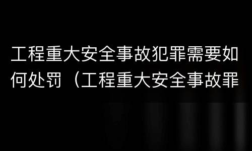工程重大安全事故犯罪需要如何处罚（工程重大安全事故罪量刑标准）