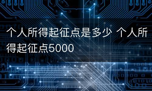 个人所得起征点是多少 个人所得起征点5000