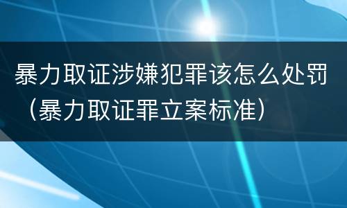 暴力取证涉嫌犯罪该怎么处罚（暴力取证罪立案标准）