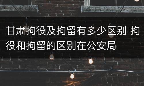 甘肃拘役及拘留有多少区别 拘役和拘留的区别在公安局