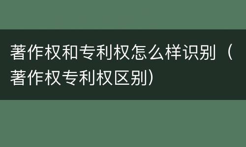 著作权和专利权怎么样识别（著作权专利权区别）