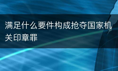 满足什么要件构成抢夺国家机关印章罪