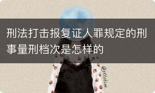刑法打击报复证人罪规定的刑事量刑档次是怎样的