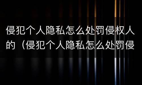 侵犯个人隐私怎么处罚侵权人的（侵犯个人隐私怎么处罚侵权人的财产）