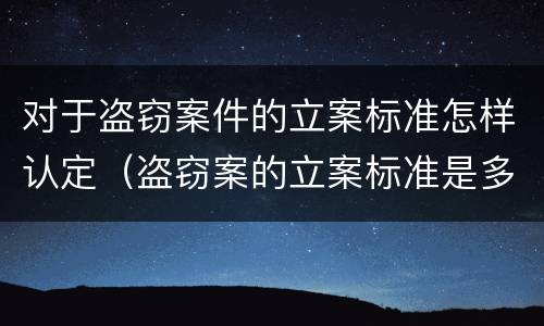 对于盗窃案件的立案标准怎样认定（盗窃案的立案标准是多少）
