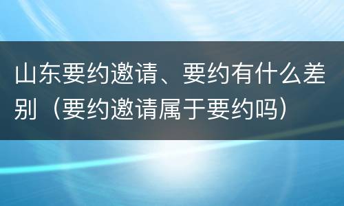 山东要约邀请、要约有什么差别（要约邀请属于要约吗）