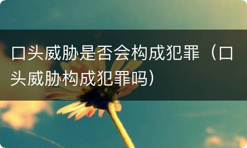 口头威胁是否会构成犯罪（口头威胁构成犯罪吗）