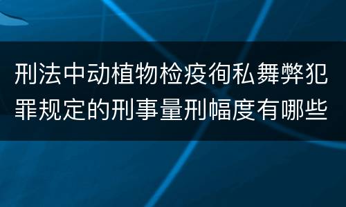 刑法中动植物检疫徇私舞弊犯罪规定的刑事量刑幅度有哪些
