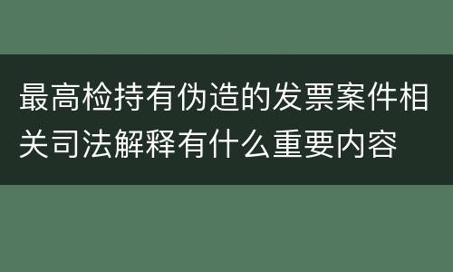最高检持有伪造的发票案件相关司法解释有什么重要内容