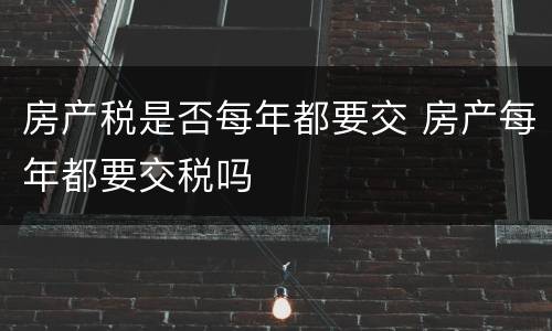 房产税是否每年都要交 房产每年都要交税吗