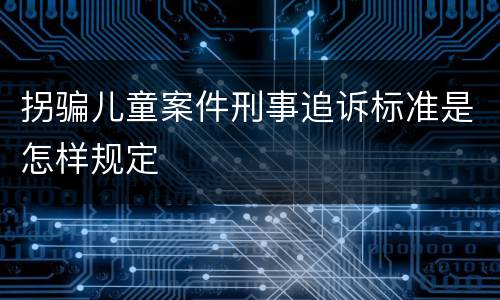 拐骗儿童案件刑事追诉标准是怎样规定