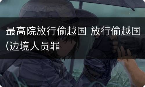 最高院放行偷越国 放行偷越国(边境人员罪