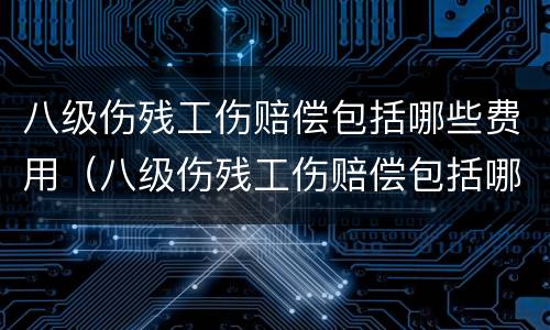 八级伤残工伤赔偿包括哪些费用（八级伤残工伤赔偿包括哪些费用呢）