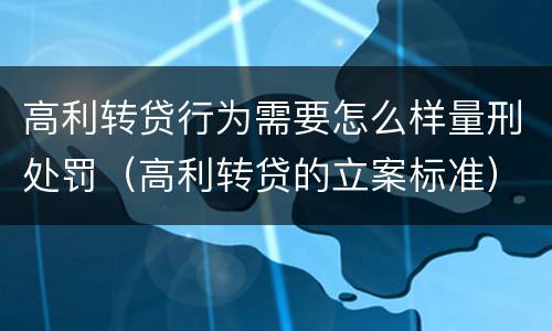 高利转贷行为需要怎么样量刑处罚（高利转贷的立案标准）