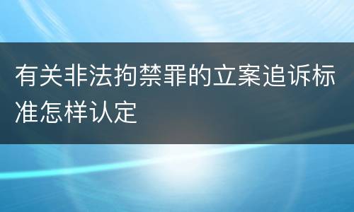 有关非法拘禁罪的立案追诉标准怎样认定