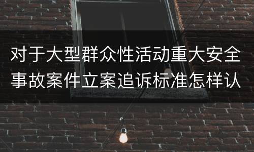 对于大型群众性活动重大安全事故案件立案追诉标准怎样认定