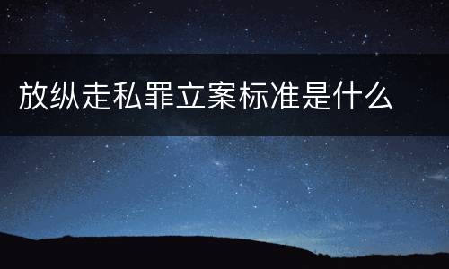 放纵走私罪立案标准是什么