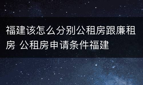 福建该怎么分别公租房跟廉租房 公租房申请条件福建