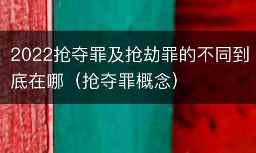 2022抢夺罪及抢劫罪的不同到底在哪（抢夺罪概念）