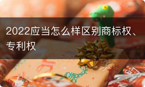 2022应当怎么样区别商标权、专利权