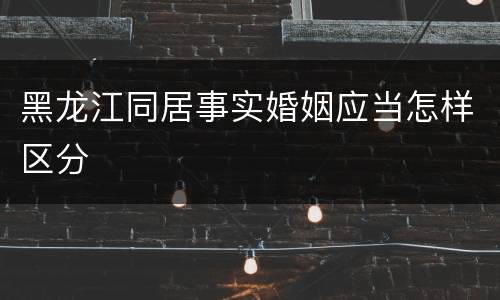 黑龙江同居事实婚姻应当怎样区分