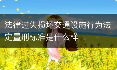 法律过失损坏交通设施行为法定量刑标准是什么样