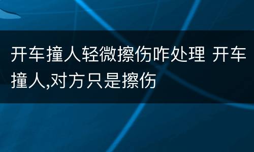 开车撞人轻微擦伤咋处理 开车撞人,对方只是擦伤