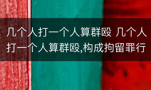 几个人打一个人算群殴 几个人打一个人算群殴,构成拘留罪行吗
