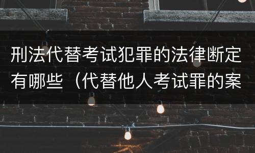 刑法代替考试犯罪的法律断定有哪些（代替他人考试罪的案例分析）