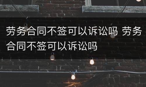 劳务合同不签可以诉讼吗 劳务合同不签可以诉讼吗