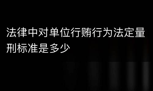 法律中对单位行贿行为法定量刑标准是多少