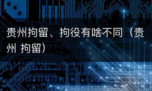 贵州拘留、拘役有啥不同（贵州 拘留）