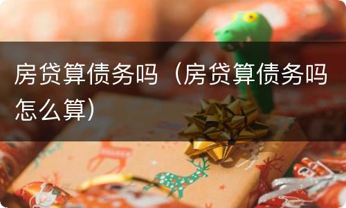 房贷算债务吗（房贷算债务吗怎么算）