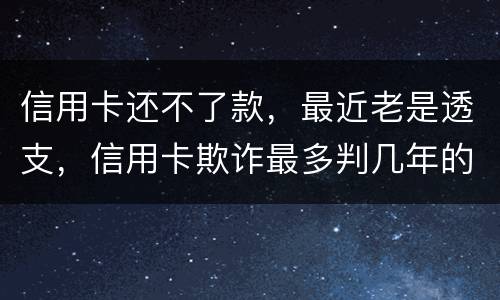 信用卡还不了款，最近老是透支，信用卡欺诈最多判几年的