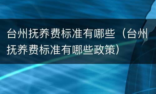 台州抚养费标准有哪些（台州抚养费标准有哪些政策）