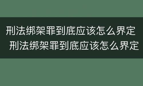 刑法绑架罪到底应该怎么界定 刑法绑架罪到底应该怎么界定呢