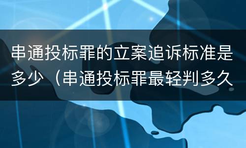串通投标罪的立案追诉标准是多少（串通投标罪最轻判多久）