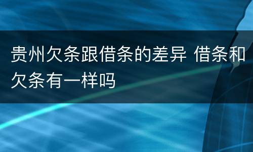 贵州欠条跟借条的差异 借条和欠条有一样吗