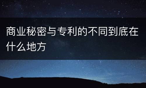 商业秘密与专利的不同到底在什么地方