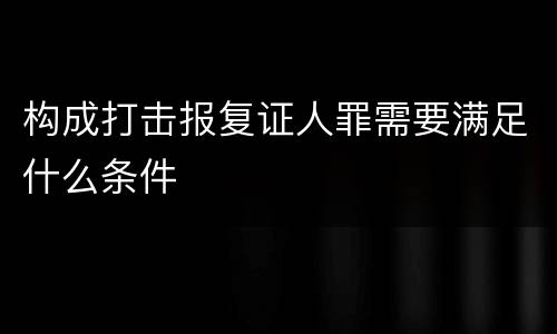 构成打击报复证人罪需要满足什么条件