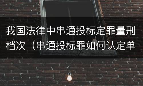 我国法律中串通投标定罪量刑档次（串通投标罪如何认定单位犯罪）