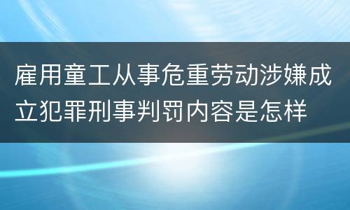 雇用童工从事危重劳动涉嫌成立犯罪刑事判罚内容是怎样